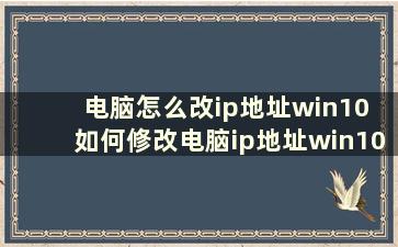 电脑怎么改ip地址win10 如何修改电脑ip地址win10